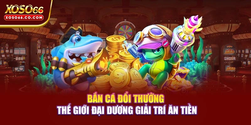 Bắn Cá Đổi Thưởng - Thế Giới Đại Dương Giải Trí Ăn Tiền