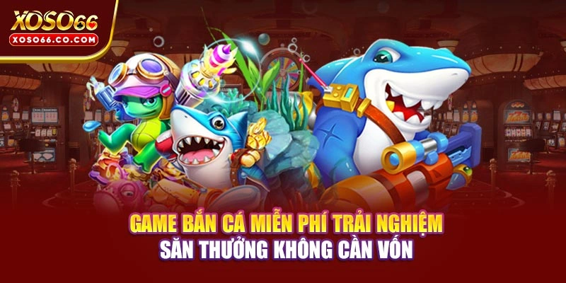 Game Bắn Cá Miễn Phí - Trải Nghiệm Săn Thưởng Không Cần Vốn 