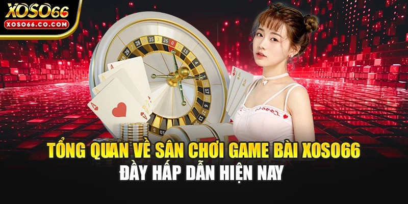 Tổng quan về sân chơi game bài Xoso66 đầy hấp dẫn hiện nay 